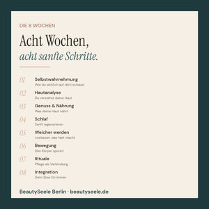 Inhaltsübersicht des 8-Wochen-Workbooks „Mein Glow-Plan" von BeautySeele Berlin: Woche 1 Selbstwahrnehmung, Woche 2 Hautanalyse, Woche 3 Genuss und Nährung, Woche 4 Schlaf, Woche 5 Weicher werden, Woche 6 Bewegung, Woche 7 Rituale, Woche 8 Integration. Ein sanfter, geführter Weg zu Haut und Seele.